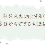 自分を大切にする！今日からできる方法6選というアイキャッチ画像です